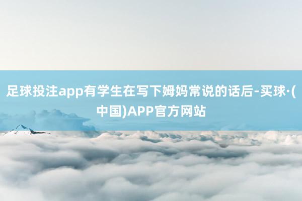 足球投注app有学生在写下姆妈常说的话后-买球·(中国)APP官方网站