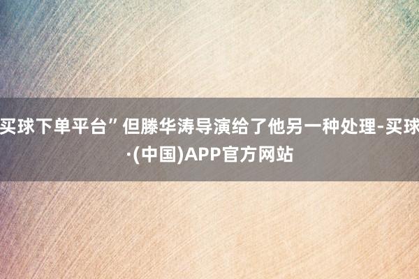 买球下单平台”但滕华涛导演给了他另一种处理-买球·(中国)APP官方网站
