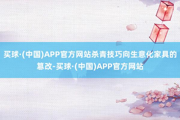 买球·(中国)APP官方网站杀青技巧向生意化家具的篡改-买球·(中国)APP官方网站