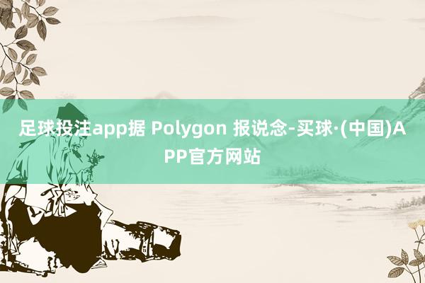 足球投注app据 Polygon 报说念-买球·(中国)APP官方网站