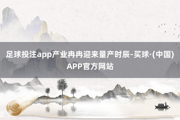 足球投注app产业冉冉迎来量产时辰-买球·(中国)APP官方网站