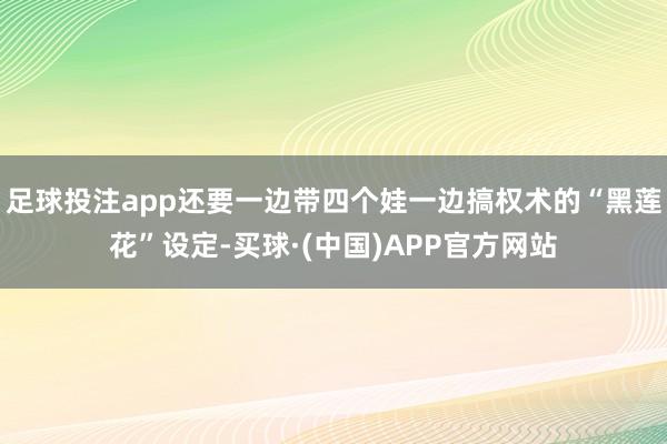 足球投注app还要一边带四个娃一边搞权术的“黑莲花”设定-买球·(中国)APP官方网站