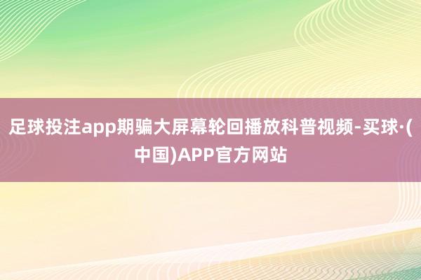 足球投注app期骗大屏幕轮回播放科普视频-买球·(中国)APP官方网站