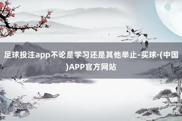 足球投注app不论是学习还是其他举止-买球·(中国)APP官方网站