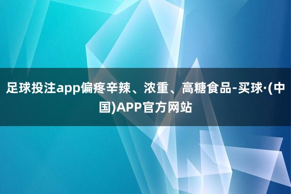 足球投注app偏疼辛辣、浓重、高糖食品-买球·(中国)APP官方网站