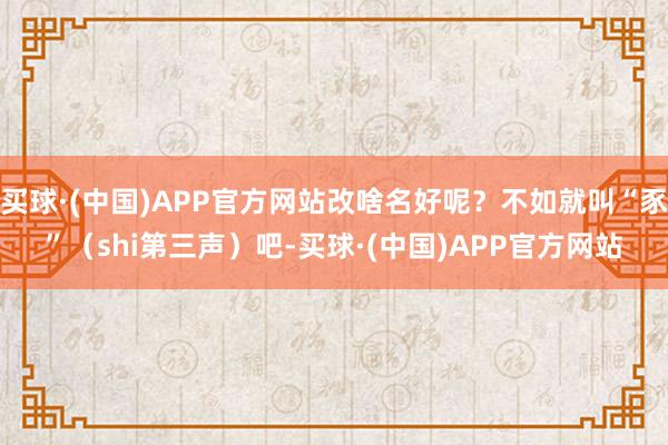 买球·(中国)APP官方网站改啥名好呢？不如就叫“豕”（shi第三声）吧-买球·(中国)APP官方网站