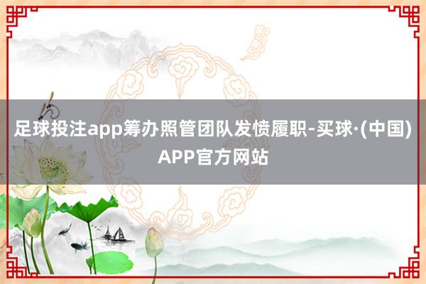足球投注app筹办照管团队发愤履职-买球·(中国)APP官方网站