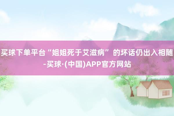 买球下单平台“姐姐死于艾滋病” 的坏话仍出入相随-买球·(中国)APP官方网站
