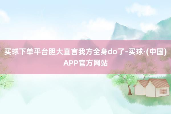 买球下单平台胆大直言我方全身do了-买球·(中国)APP官方网站