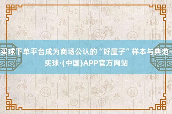 买球下单平台成为商场公认的“好屋子”样本与典范-买球·(中国)APP官方网站