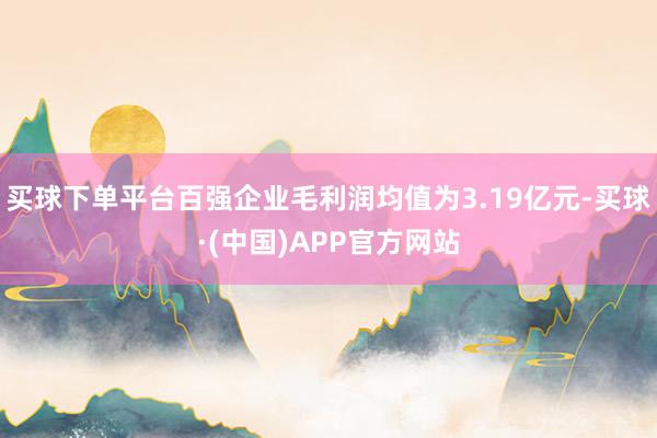 买球下单平台百强企业毛利润均值为3.19亿元-买球·(中国)APP官方网站