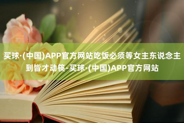 买球·(中国)APP官方网站吃饭必须等女主东说念主到皆才动筷-买球·(中国)APP官方网站