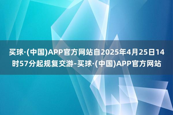 买球·(中国)APP官方网站自2025年4月25日14时57分起规复交游-买球·(中国)APP官方网站