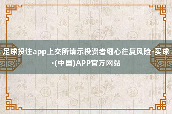 足球投注app　　上交所请示投资者细心往复风险-买球·(中国)APP官方网站