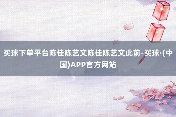 买球下单平台陈佳陈艺文陈佳陈艺文此前-买球·(中国)APP官方网站