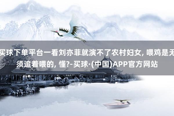 买球下单平台一看刘亦菲就演不了农村妇女, 喂鸡是无须追着喂的, 懂?-买球·(中国)APP官方网站