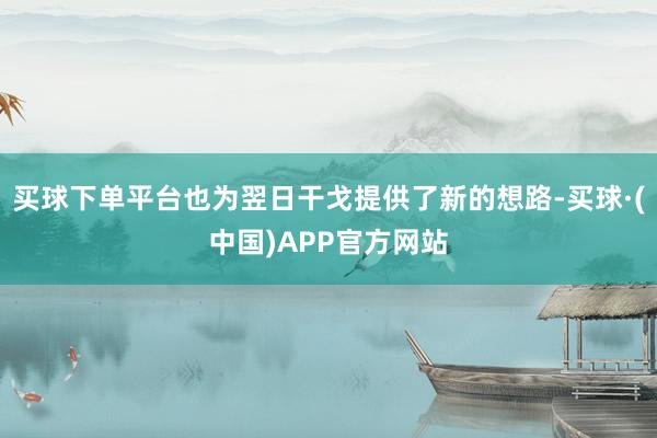 买球下单平台也为翌日干戈提供了新的想路-买球·(中国)APP官方网站