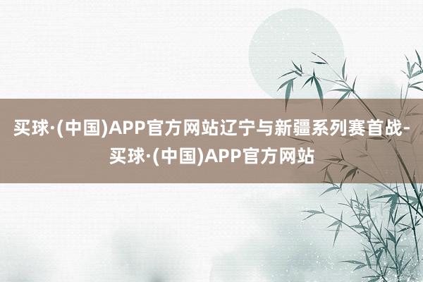 买球·(中国)APP官方网站辽宁与新疆系列赛首战-买球·(中国)APP官方网站