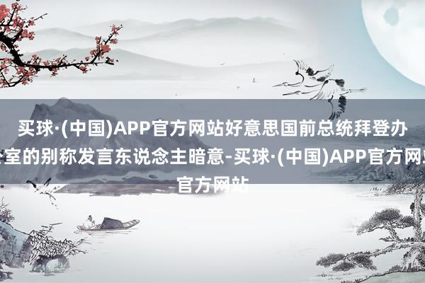 买球·(中国)APP官方网站好意思国前总统拜登办公室的别称发言东说念主暗意-买球·(中国)APP官方网站