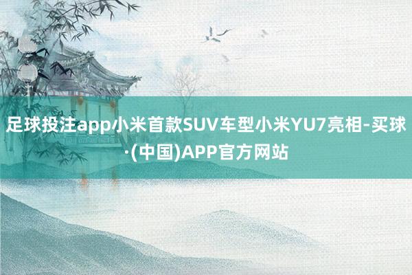 足球投注app小米首款SUV车型小米YU7亮相-买球·(中国)APP官方网站
