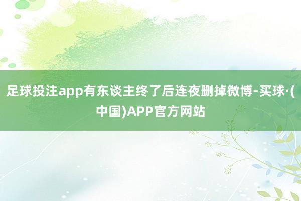 足球投注app有东谈主终了后连夜删掉微博-买球·(中国)APP官方网站