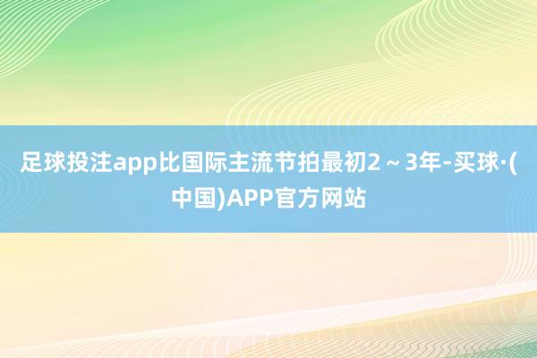 足球投注app比国际主流节拍最初2～3年-买球·(中国)APP官方网站