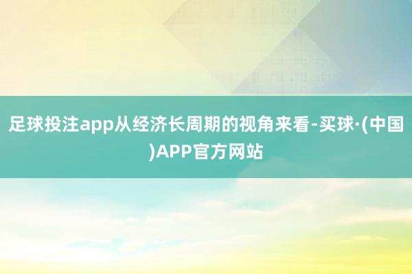 足球投注app从经济长周期的视角来看-买球·(中国)APP官方网站