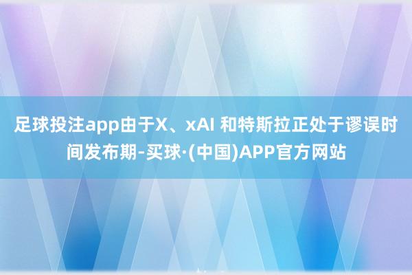 足球投注app由于X、xAI 和特斯拉正处于谬误时间发布期-买球·(中国)APP官方网站