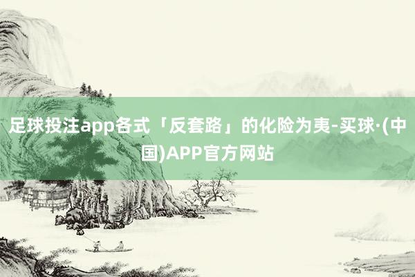 足球投注app各式「反套路」的化险为夷-买球·(中国)APP官方网站
