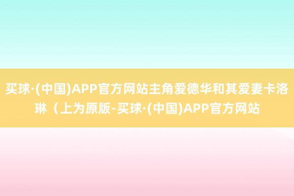 买球·(中国)APP官方网站主角爱德华和其爱妻卡洛琳（上为原版-买球·(中国)APP官方网站