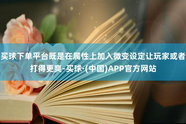 买球下单平台既是在属性上加入微变设定让玩家或者打得更爽-买球·(中国)APP官方网站
