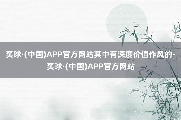 买球·(中国)APP官方网站其中有深度价值作风的-买球·(中国)APP官方网站