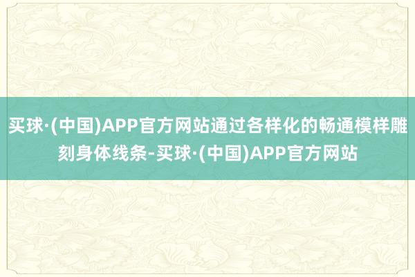 买球·(中国)APP官方网站通过各样化的畅通模样雕刻身体线条-买球·(中国)APP官方网站