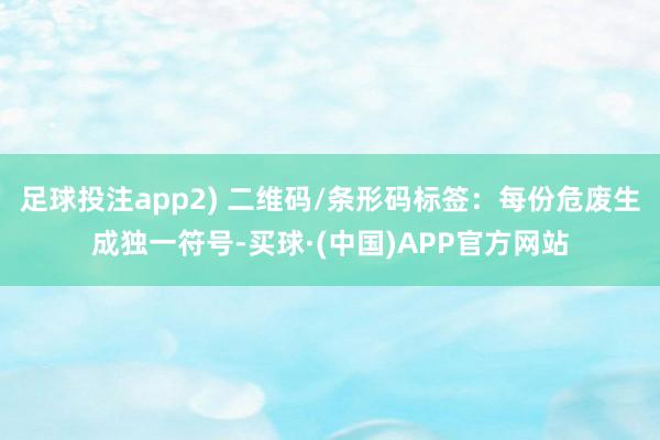 足球投注app2) 二维码/条形码标签：每份危废生成独一符号-买球·(中国)APP官方网站