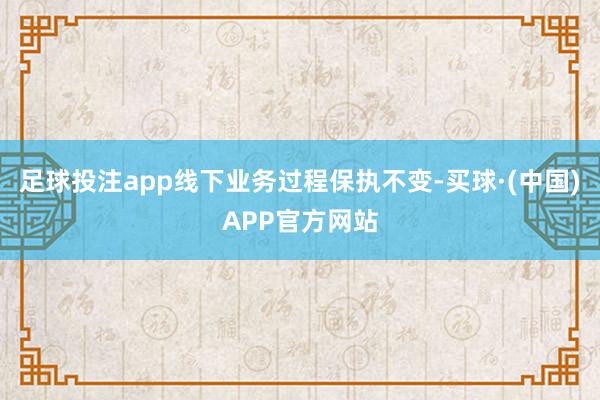 足球投注app线下业务过程保执不变-买球·(中国)APP官方网站