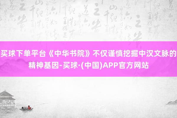 买球下单平台《中华书院》不仅谨慎挖掘中汉文脉的精神基因-买球·(中国)APP官方网站