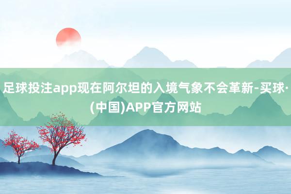 足球投注app现在阿尔坦的入境气象不会革新-买球·(中国)APP官方网站