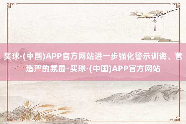 买球·(中国)APP官方网站进一步强化警示训诲、营造严的氛围-买球·(中国)APP官方网站