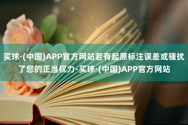 买球·(中国)APP官方网站若有起原标注误差或骚扰了您的正当权力-买球·(中国)APP官方网站