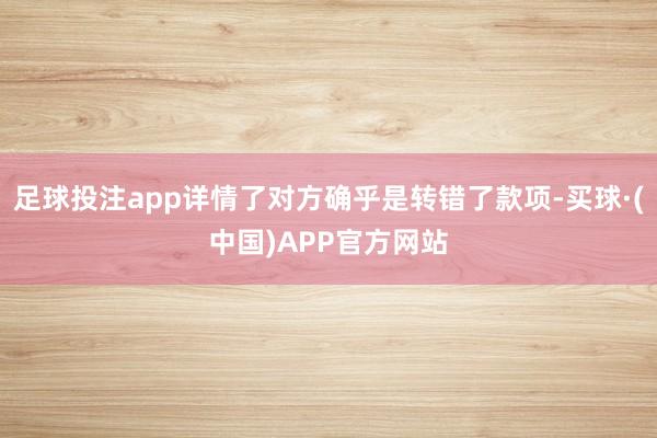 足球投注app详情了对方确乎是转错了款项-买球·(中国)APP官方网站
