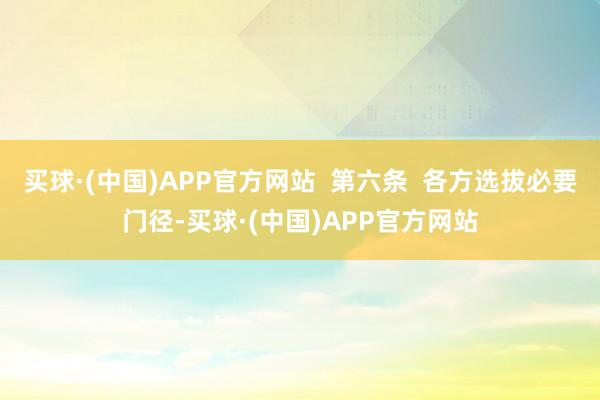 买球·(中国)APP官方网站  第六条  各方选拔必要门径-买球·(中国)APP官方网站