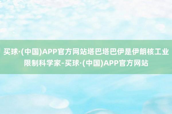 买球·(中国)APP官方网站塔巴塔巴伊是伊朗核工业限制科学家-买球·(中国)APP官方网站