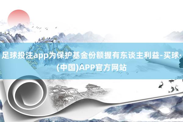 足球投注app为保护基金份额握有东谈主利益-买球·(中国)APP官方网站