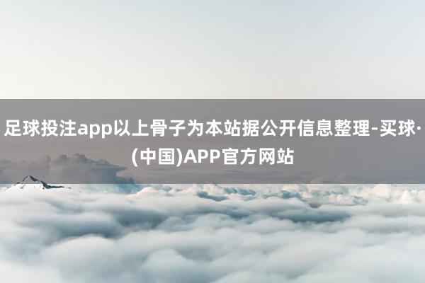 足球投注app以上骨子为本站据公开信息整理-买球·(中国)APP官方网站