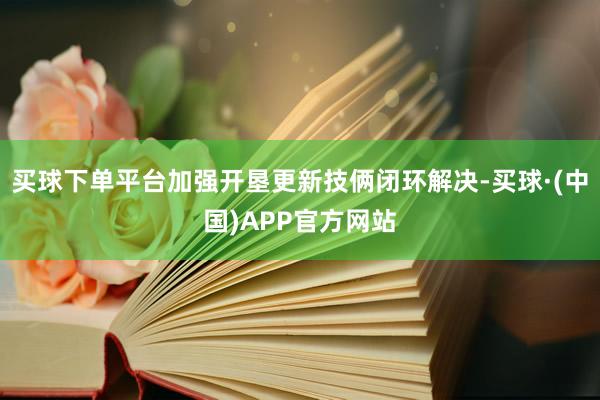 买球下单平台加强开垦更新技俩闭环解决-买球·(中国)APP官方网站