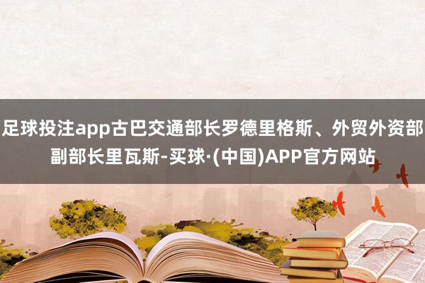 足球投注app古巴交通部长罗德里格斯、外贸外资部副部长里瓦斯-买球·(中国)APP官方网站