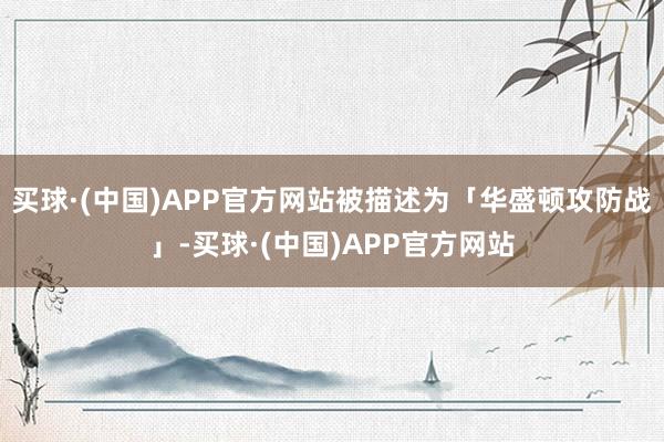 买球·(中国)APP官方网站被描述为「华盛顿攻防战」-买球·(中国)APP官方网站