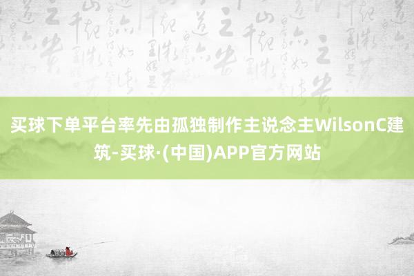 买球下单平台率先由孤独制作主说念主WilsonC建筑-买球·(中国)APP官方网站
