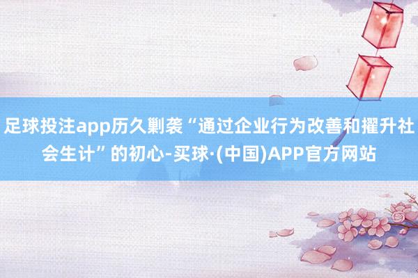 足球投注app历久剿袭“通过企业行为改善和擢升社会生计”的初心-买球·(中国)APP官方网站