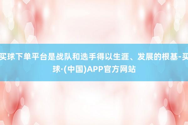 买球下单平台是战队和选手得以生涯、发展的根基-买球·(中国)APP官方网站